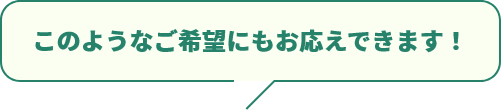 このようなご希望にもお応えできます！